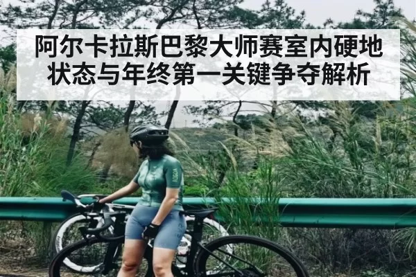 阿尔卡拉斯巴黎大师赛室内硬地状态与年终第一关键争夺解析 - CF ESPORTS