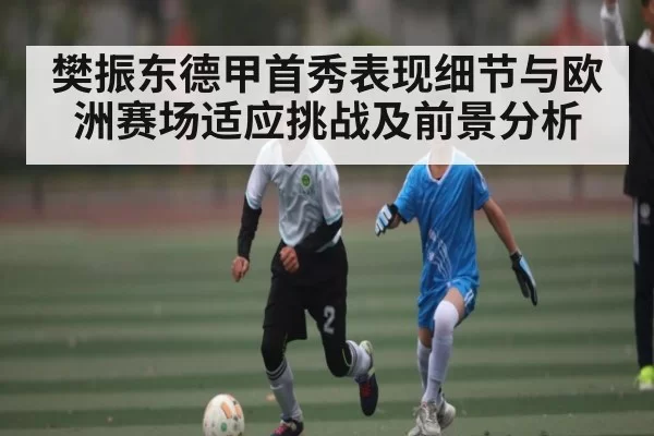 樊振东德甲首秀表现细节与欧洲赛场适应挑战及前景分析 - CF ESPORTS